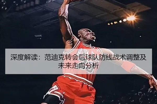 深度解读：范迪克转会后球队防线战术调整及未来走向分析