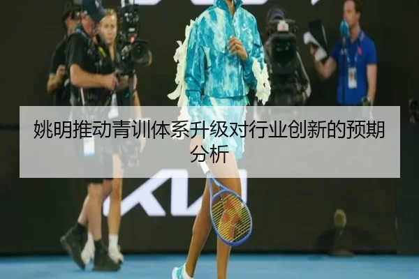 姚明推动青训体系升级对行业创新的预期分析
