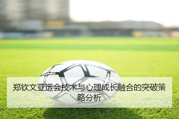 郑钦文亚运会技术与心理成长融合的突破策略分析