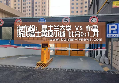 澳布超: 昆士兰大学 VS 布里斯班骑士再现小球 比分0:1_开云中国官网